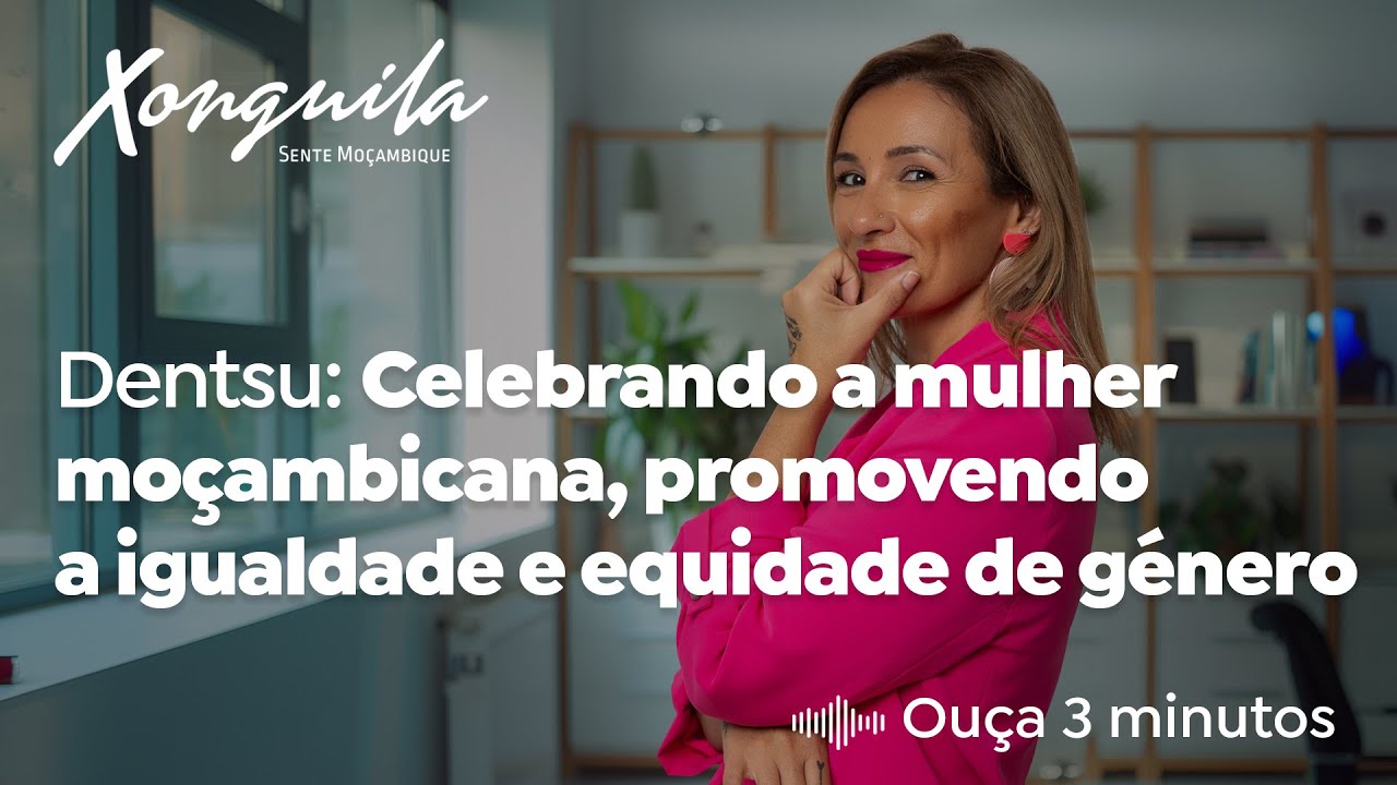Dentsu: Celebrando a mulher moçambicana, promovendo a igualdade e equidade de género